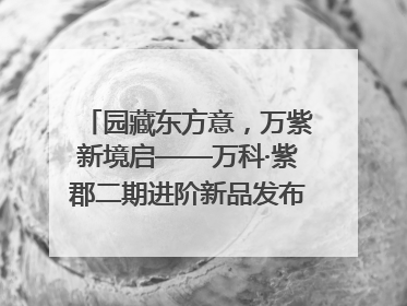 园藏东方意，万紫新境启——万科·紫郡二期进阶新品发布会风雅绽放